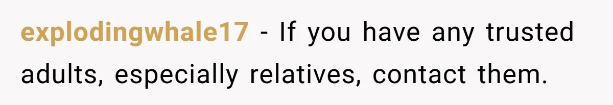explodingwhale17 − If you have any trusted adults, especially relatives, contact them.