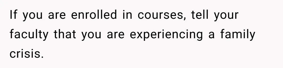 If you are enrolled in courses, tell your faculty that you are experiencing a family crisis.
