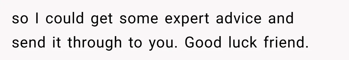 so I could get some expert advice and send it through to you. Good luck friend.