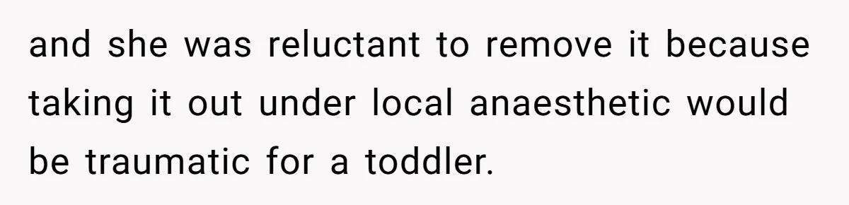 She Lost Her Temper After Her Husband Refused to Tell Her Where Their Injured Toddler Was Taken, and Now Everything Is Falling Apart and she was reluctant to remove it because taking it out under local anaesthetic would be traumatic for a toddler.
