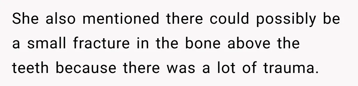 She Lost Her Temper After Her Husband Refused to Tell Her Where Their Injured Toddler Was Taken, and Now Everything Is Falling Apart She also mentioned there could possibly be a small fracture in the bone above the teeth because there was a lot of trauma.