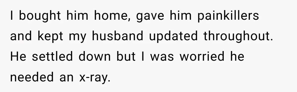She Lost Her Temper After Her Husband Refused to Tell Her Where Their Injured Toddler Was Taken, and Now Everything Is Falling Apart I bought him home, gave him painkillers and kept my husband updated throughout. He settled down but I was worried he needed an x-ray.