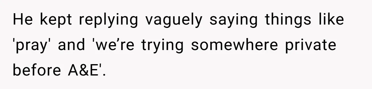 She Lost Her Temper After Her Husband Refused to Tell Her Where Their Injured Toddler Was Taken, and Now Everything Is Falling Apart He kept replying vaguely saying things like 'pray' and 'we’re trying somewhere private before A&E'.