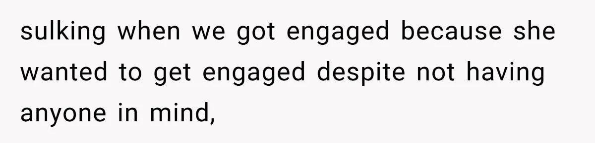 sulking when we got engaged because she wanted to get engaged despite not having anyone in mind,
