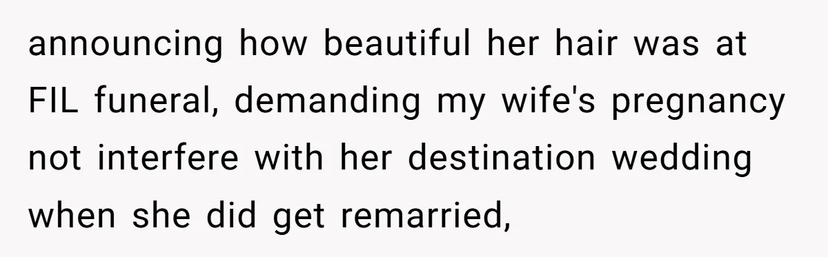 announcing how beautiful her hair was at FIL funeral, demanding my wife's pregnancy not interfere with her destination wedding when she did get remarried,