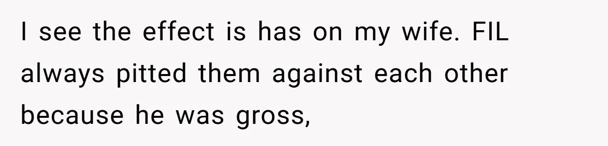 I see the effect is has on my wife. FIL always pitted them against each other because he was gross,
