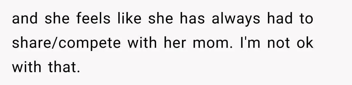 and she feels like she has always had to share/compete with her mom. I'm not ok with that.