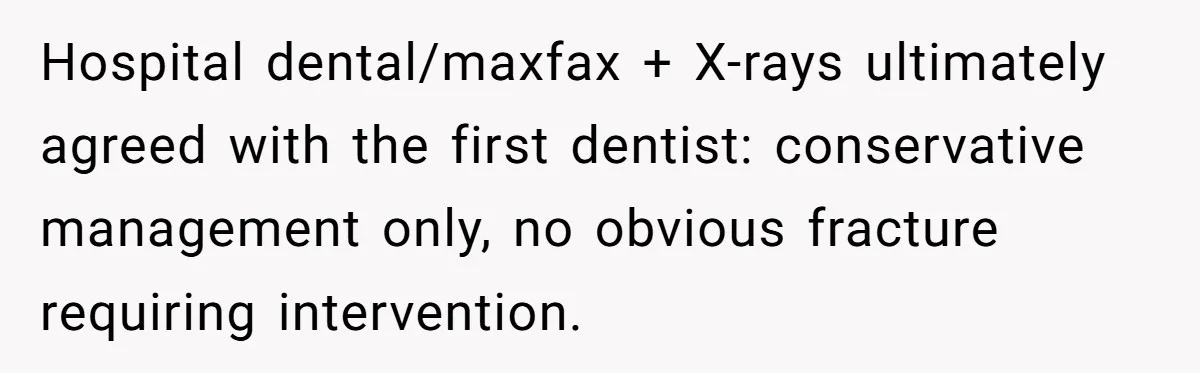 She Lost Her Temper After Her Husband Refused to Tell Her Where Their Injured Toddler Was Taken, and Now Everything Is Falling Apart Hospital dental/maxfax + X-rays ultimately agreed with the first dentist: conservative management only, no obvious fracture requiring intervention.