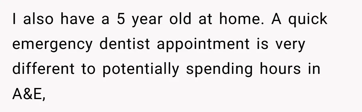 She Lost Her Temper After Her Husband Refused to Tell Her Where Their Injured Toddler Was Taken, and Now Everything Is Falling Apart I also have a 5 year old at home. A quick emergency dentist appointment is very different to potentially spending hours in A&E,