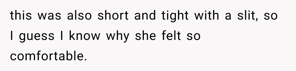this was also short and tight with a slit, so I guess I know why she felt so comfortable.