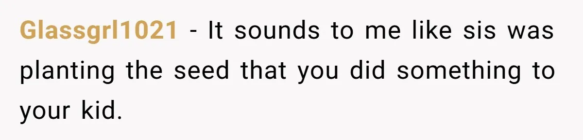 She Lost Her Temper After Her Husband Refused to Tell Her Where Their Injured Toddler Was Taken, and Now Everything Is Falling Apart Glassgrl1021 − It sounds to me like sis was planting the seed that you did something to your kid.