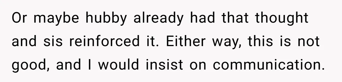 She Lost Her Temper After Her Husband Refused to Tell Her Where Their Injured Toddler Was Taken, and Now Everything Is Falling Apart Or maybe hubby already had that thought and sis reinforced it. Either way, this is not good, and I would insist on communication.