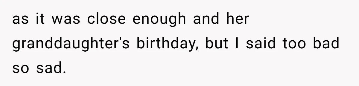 as it was close enough and her granddaughter's birthday, but I said too bad so sad.