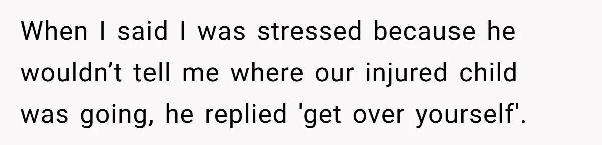 She Lost Her Temper After Her Husband Refused to Tell Her Where Their Injured Toddler Was Taken, and Now Everything Is Falling Apart When I said I was stressed because he wouldn’t tell me where our injured child was going, he replied 'get over yourself'.