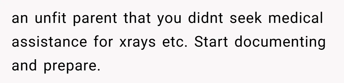 She Lost Her Temper After Her Husband Refused to Tell Her Where Their Injured Toddler Was Taken, and Now Everything Is Falling Apart an unfit parent that you didnt seek medical assistance for xrays etc. Start documenting and prepare.