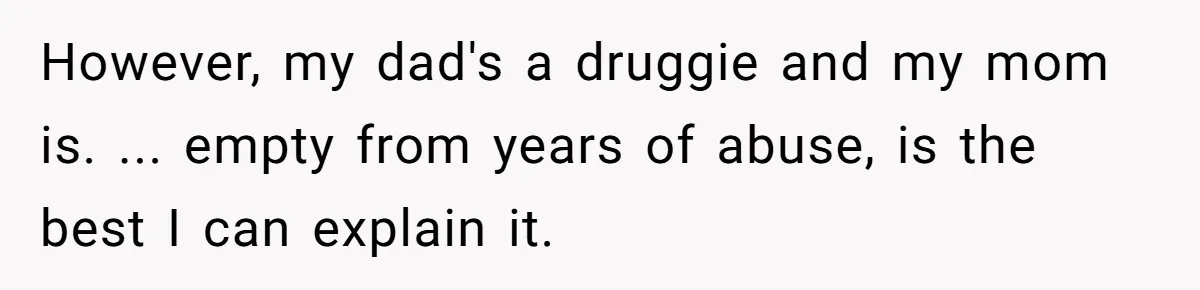 However, my dad's a druggie and my mom is. ... empty from years of abuse, is the best I can explain it.