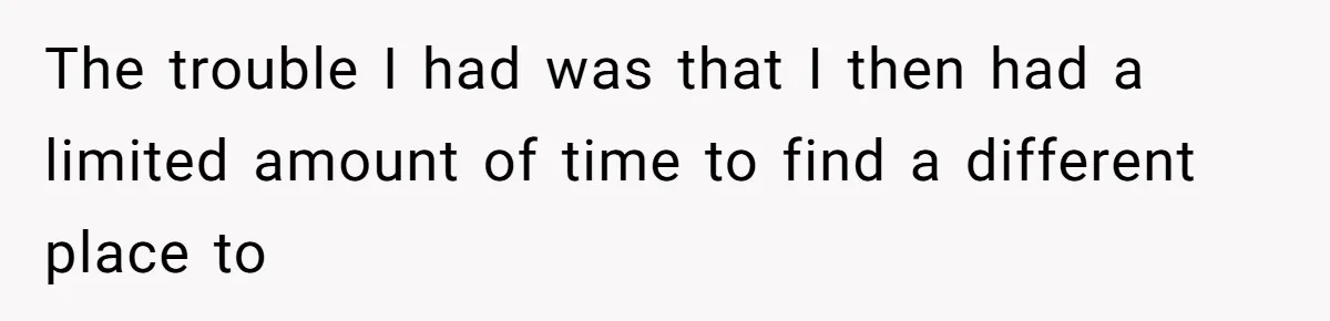 The trouble I had was that I then had a limited amount of time to find a different place to