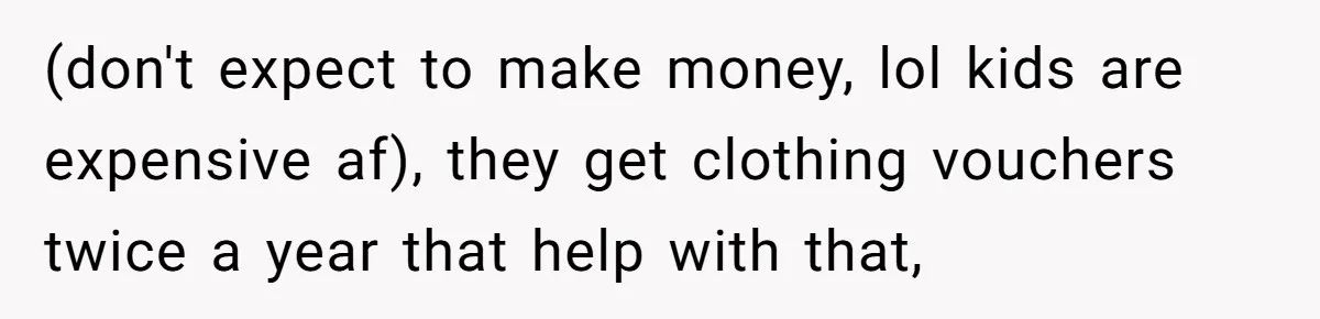 (don't expect to make money, lol kids are expensive af), they get clothing vouchers twice a year that help with that,