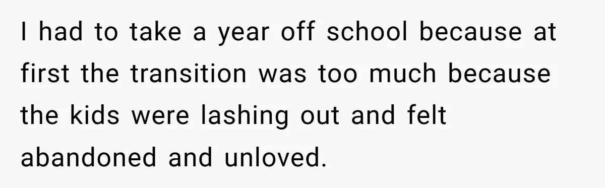I had to take a year off school because at first the transition was too much because the kids were lashing out and felt abandoned and unloved.