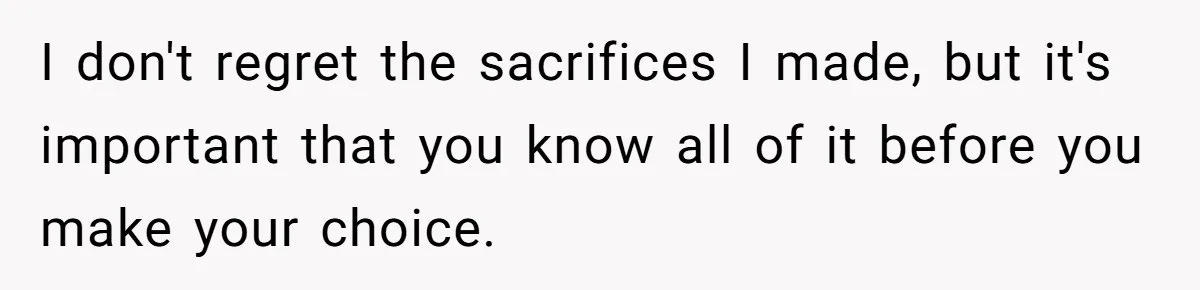 I don't regret the sacrifices I made, but it's important that you know all of it before you make your choice.