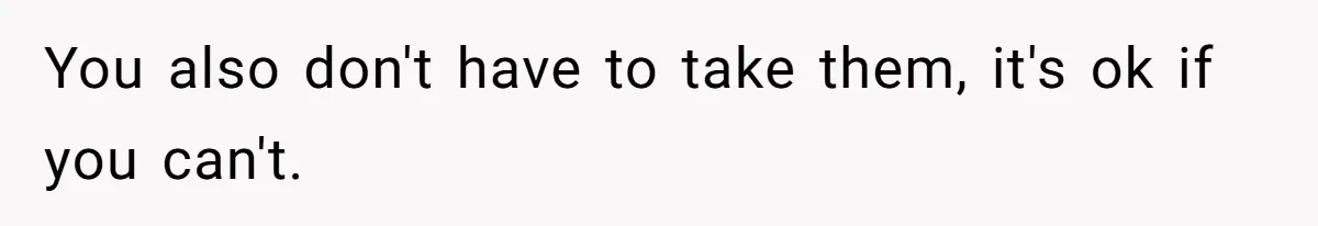 You also don't have to take them, it's ok if you can't.