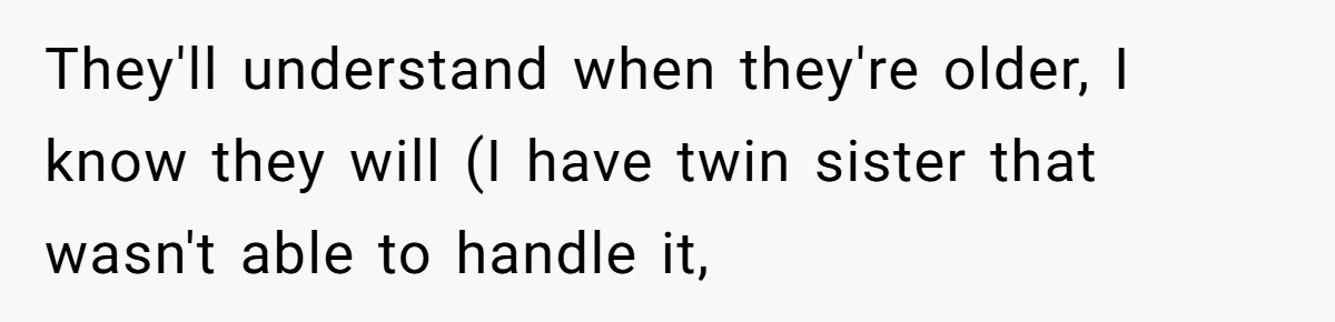They'll understand when they're older, I know they will (I have twin sister that wasn't able to handle it,