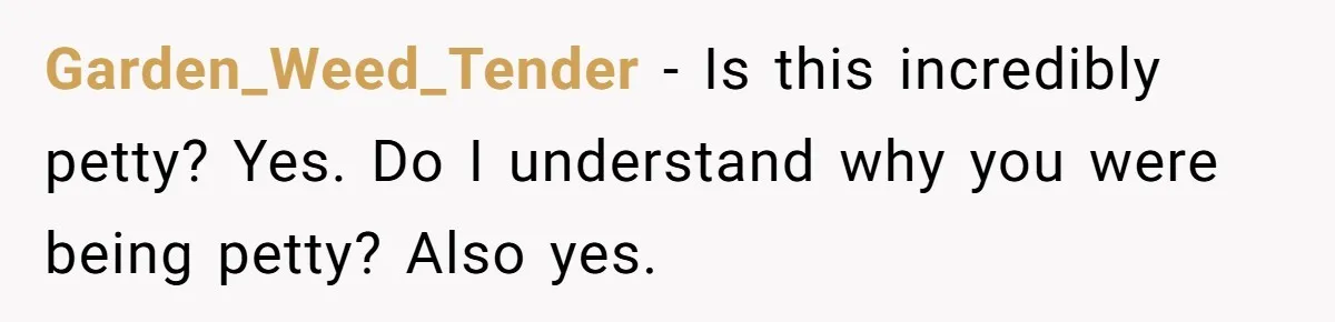 Garden_Weed_Tender − Is this incredibly petty? Yes. Do I understand why you were being petty? Also yes.