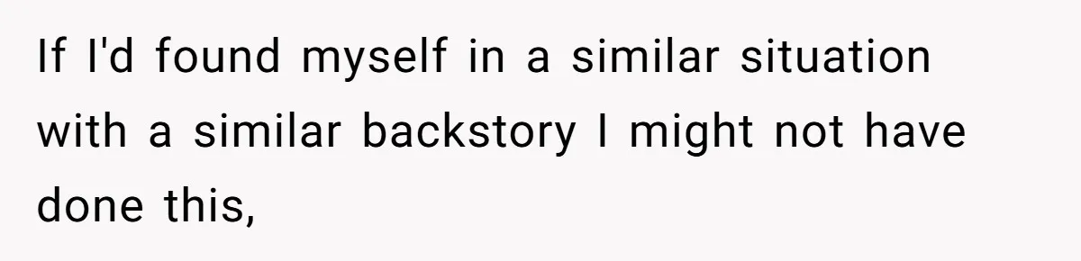 If I'd found myself in a similar situation with a similar backstory I might not have done this,