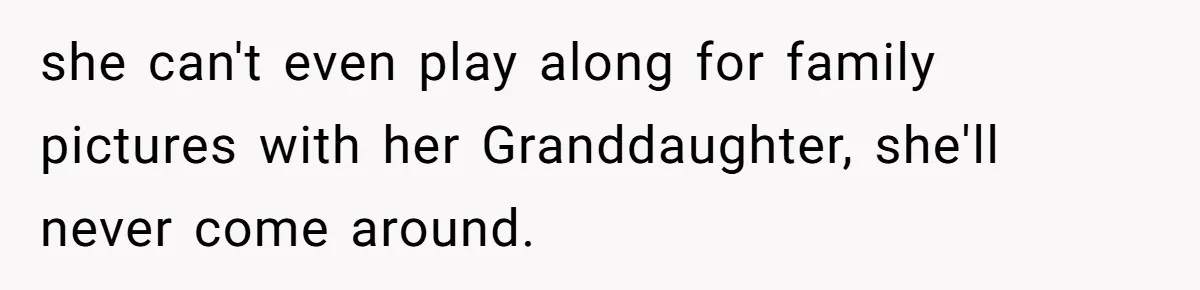she can't even play along for family pictures with her Granddaughter, she'll never come around.