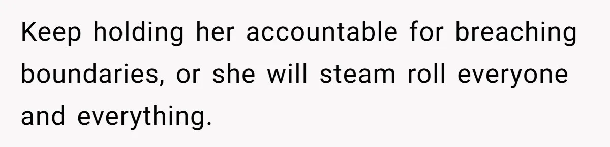 Keep holding her accountable for breaching boundaries, or she will steam roll everyone and everything.