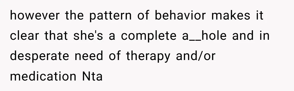 however the pattern of behavior makes it clear that she's a complete a__hole and in desperate need of therapy and/or medication Nta