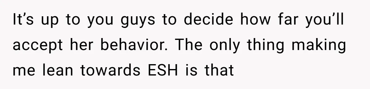 It’s up to you guys to decide how far you’ll accept her behavior. The only thing making me lean towards ESH is that