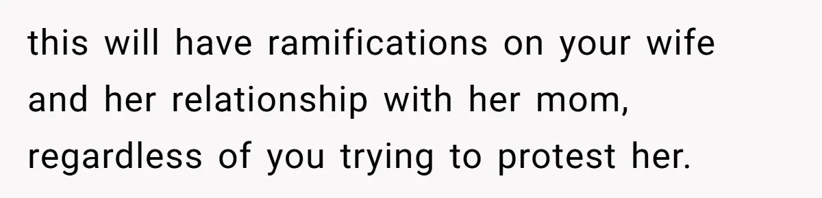 this will have ramifications on your wife and her relationship with her mom, regardless of you trying to protest her.