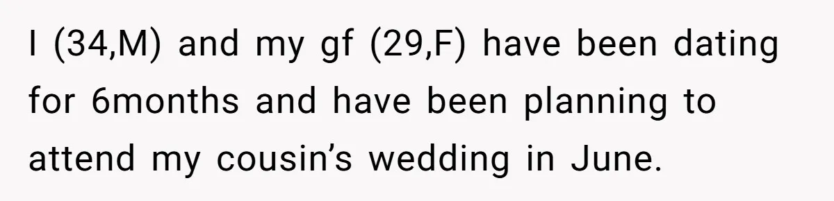 I (34,M) and my gf (29,F) have been dating for 6months and have been planning to attend my cousin’s wedding in June.