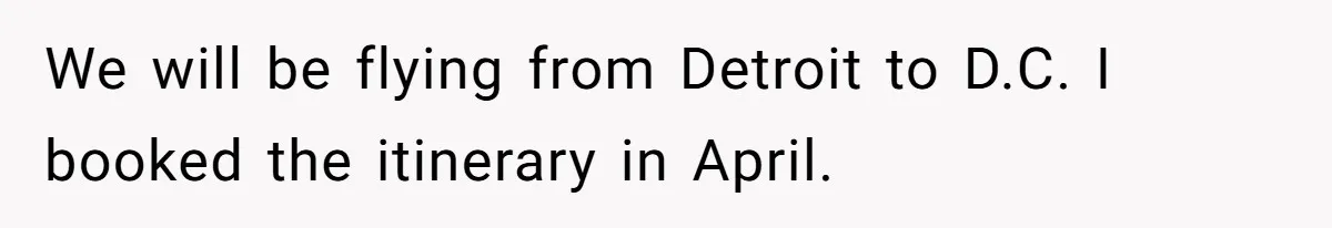 We will be flying from Detroit to D.C. I booked the itinerary in April.