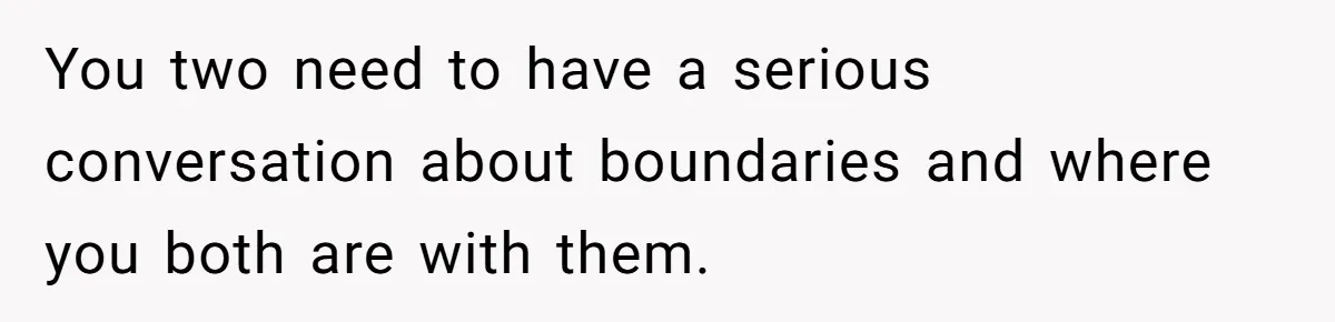 You two need to have a serious conversation about boundaries and where you both are with them.