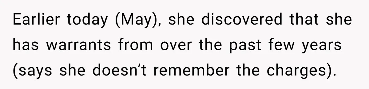 Earlier today (May), she discovered that she has warrants from over the past few years (says she doesn’t remember the charges).