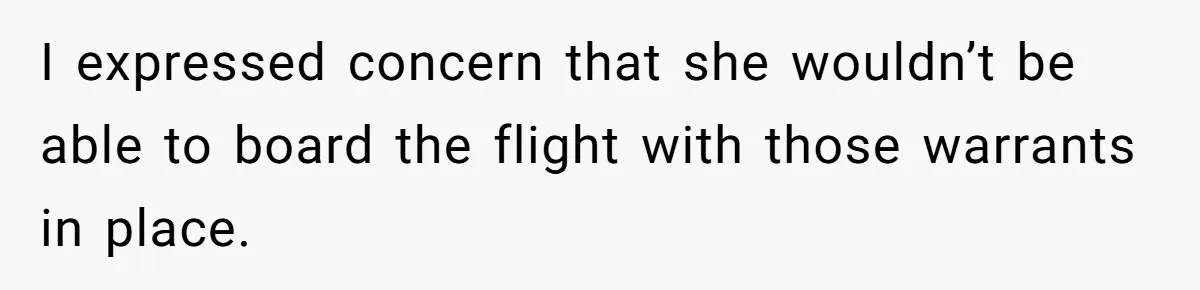 I expressed concern that she wouldn’t be able to board the flight with those warrants in place.