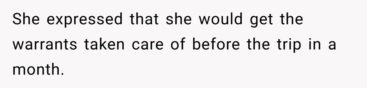 She expressed that she would get the warrants taken care of before the trip in a month.