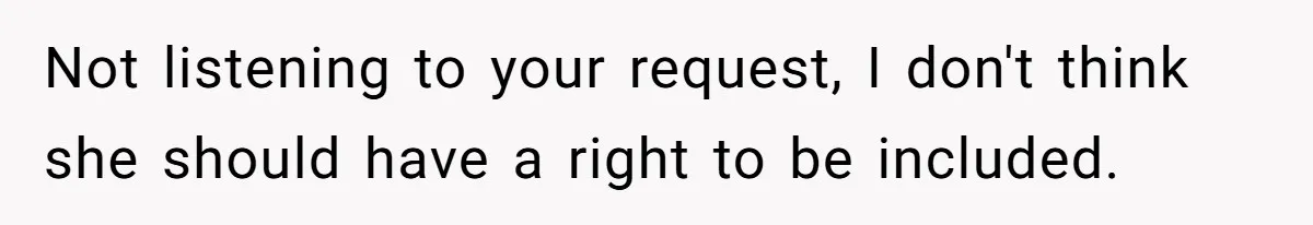 Not listening to your request, I don't think she should have a right to be included.