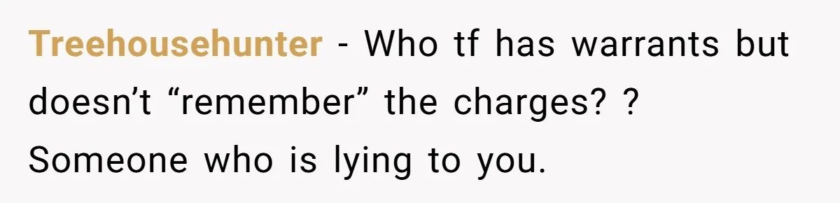 Treehousehunter − Who tf has warrants but doesn’t “remember” the charges? ? Someone who is lying to you.