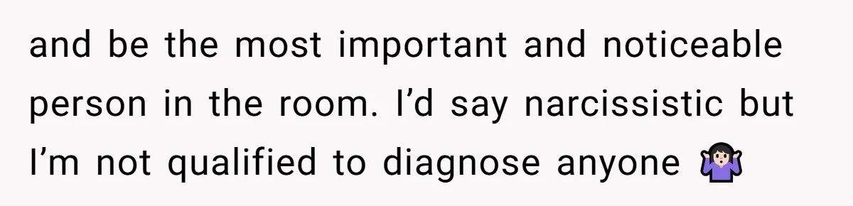 and be the most important and noticeable person in the room. I’d say narcissistic but I’m not qualified to diagnose anyone 🤷🏻‍♀️