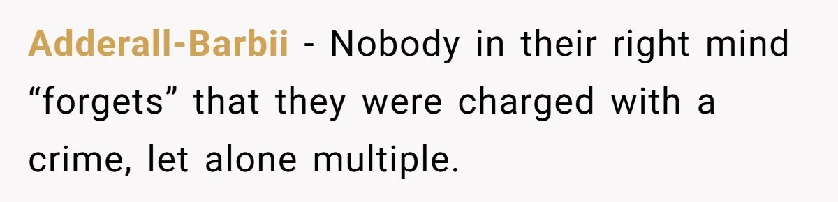 Adderall-Barbii − Nobody in their right mind “forgets” that they were charged with a crime, let alone multiple.