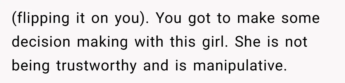 (flipping it on you). You got to make some decision making with this girl. She is not being trustworthy and is manipulative.