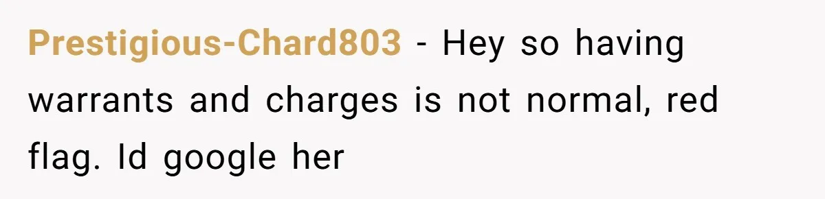 Prestigious-Chard803 − Hey so having warrants and charges is not normal, red flag. Id google her