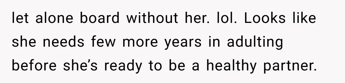 let alone board without her. lol. Looks like she needs few more years in adulting before she’s ready to be a healthy partner.