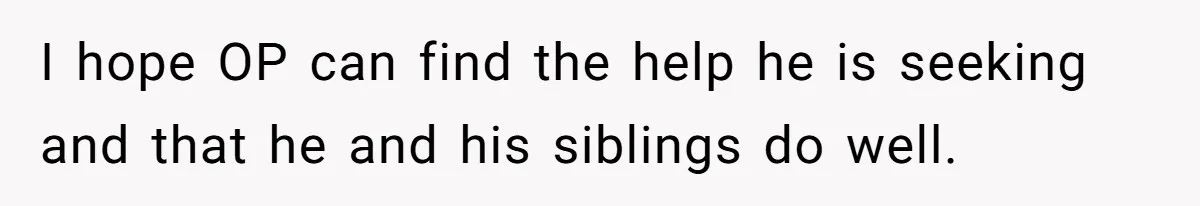 I hope OP can find the help he is seeking and that he and his siblings do well.