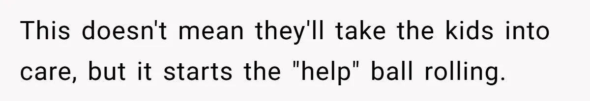 This doesn't mean they'll take the kids into care, but it starts the "help" ball rolling.