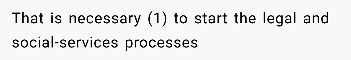 That is necessary (1) to start the legal and social-services processes