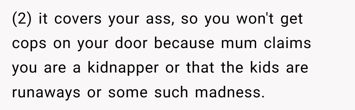 (2) it covers your ass, so you won't get cops on your door because mum claims you are a kidnapper or that the kids are runaways or some such madness.